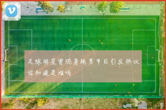 足球明星曾现身跑男节目引发热议你知道是谁吗