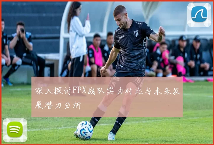深入探讨FPX战队实力对比与未来发展潜力分析