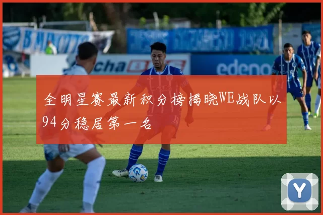 全明星赛最新积分榜揭晓WE战队以94分稳居第一名