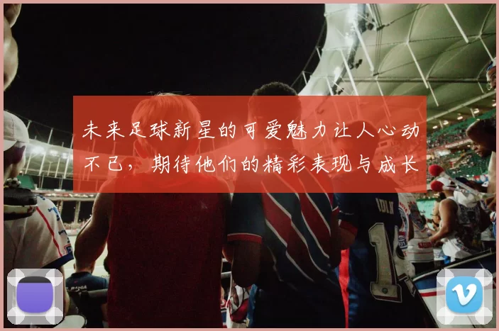 未来足球新星的可爱魅力让人心动不已，期待他们的精彩表现与成长之路