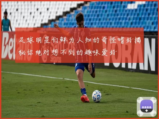 足球明星们鲜为人知的奇怪嗜好揭秘你绝对想不到的趣味爱好