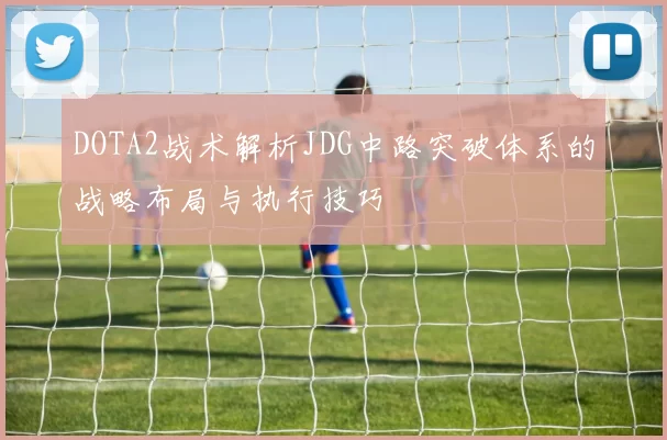 DOTA2战术解析JDG中路突破体系的战略布局与执行技巧