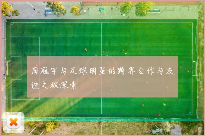 周冠宇与足球明星的跨界合作与友谊之旅探索