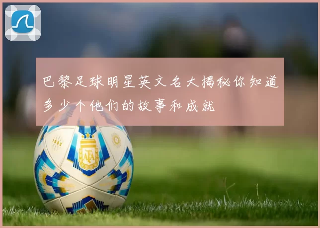 巴黎足球明星英文名大揭秘你知道多少个他们的故事和成就