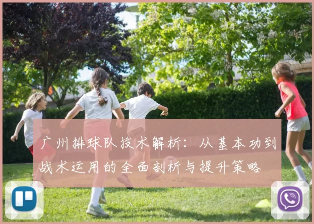 广州排球队技术解析：从基本功到战术运用的全面剖析与提升策略
