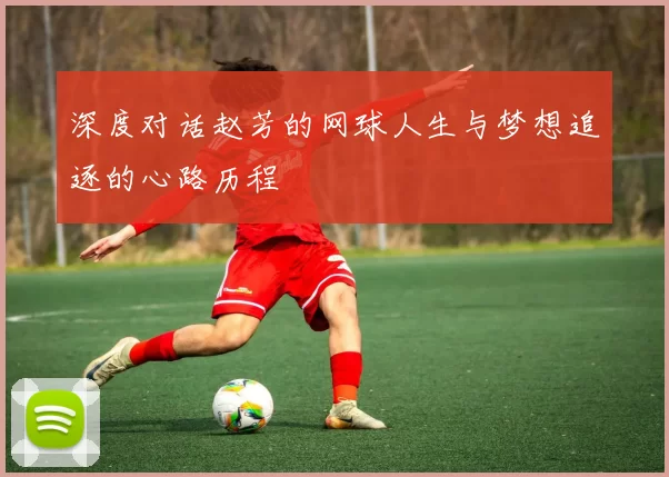 深度对话赵芳的网球人生与梦想追逐的心路历程