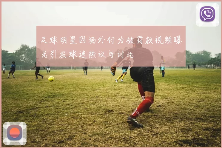 足球明星因场外行为被罚款视频曝光引发球迷热议与讨论