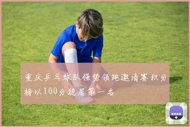 重庆乒乓球队强势领跑邀请赛积分榜以100分稳居第一名