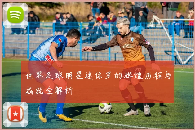 世界足球明星迷你罗的辉煌历程与成就全解析
