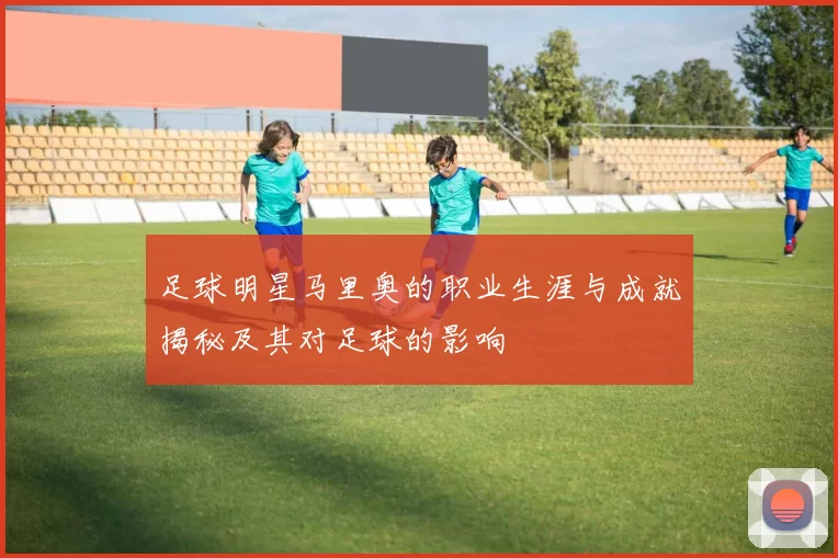 足球明星马里奥的职业生涯与成就揭秘及其对足球的影响