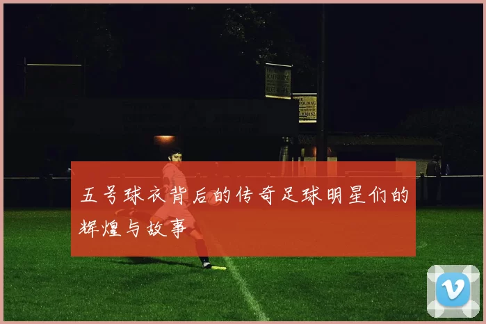 五号球衣背后的传奇足球明星们的辉煌与故事