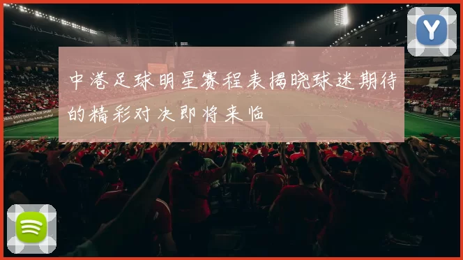 中港足球明星赛程表揭晓球迷期待的精彩对决即将来临