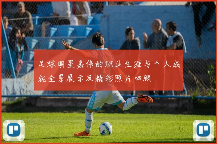 足球明星嘉伟的职业生涯与个人成就全景展示及精彩照片回顾