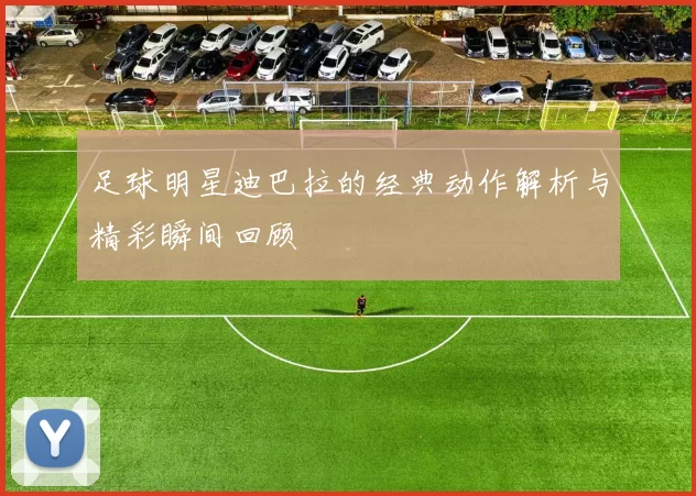 足球明星迪巴拉的经典动作解析与精彩瞬间回顾