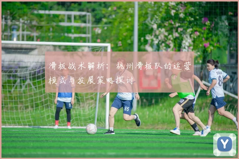 滑板战术解析：杭州滑板队的运营模式与发展策略探讨