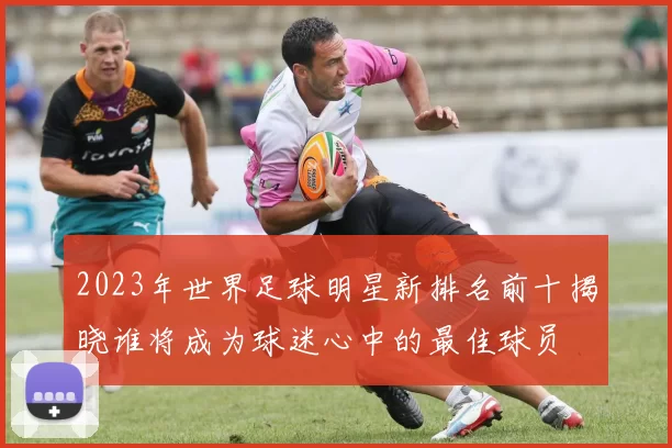 2023年世界足球明星新排名前十揭晓谁将成为球迷心中的最佳球员