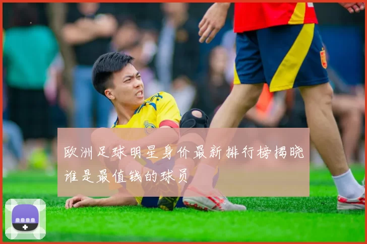 欧洲足球明星身价最新排行榜揭晓谁是最值钱的球员