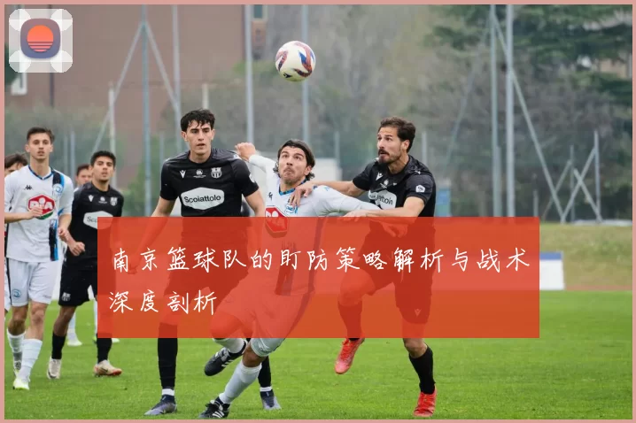 南京篮球队的盯防策略解析与战术深度剖析