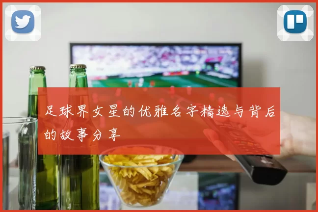 足球界女星的优雅名字精选与背后的故事分享