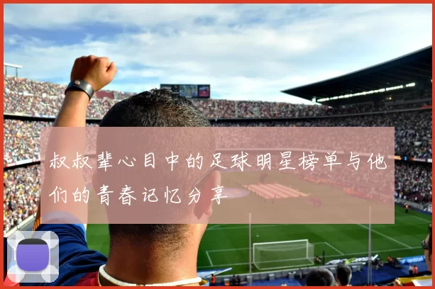 叔叔辈心目中的足球明星榜单与他们的青春记忆分享