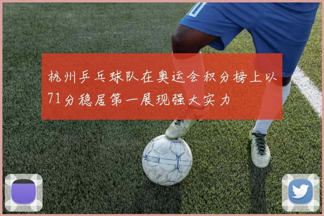 杭州乒乓球队在奥运会积分榜上以71分稳居第一展现强大实力