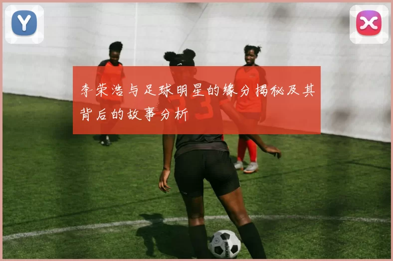 李荣浩与足球明星的缘分揭秘及其背后的故事分析