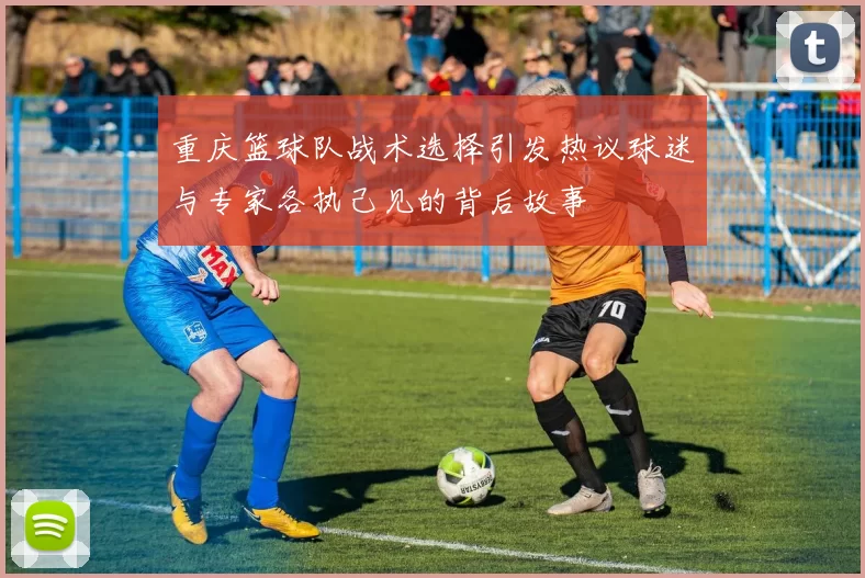 重庆篮球队战术选择引发热议球迷与专家各执己见的背后故事