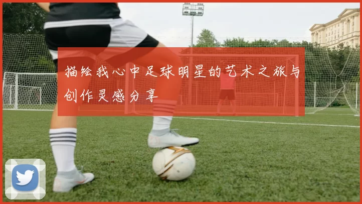 描绘我心中足球明星的艺术之旅与创作灵感分享