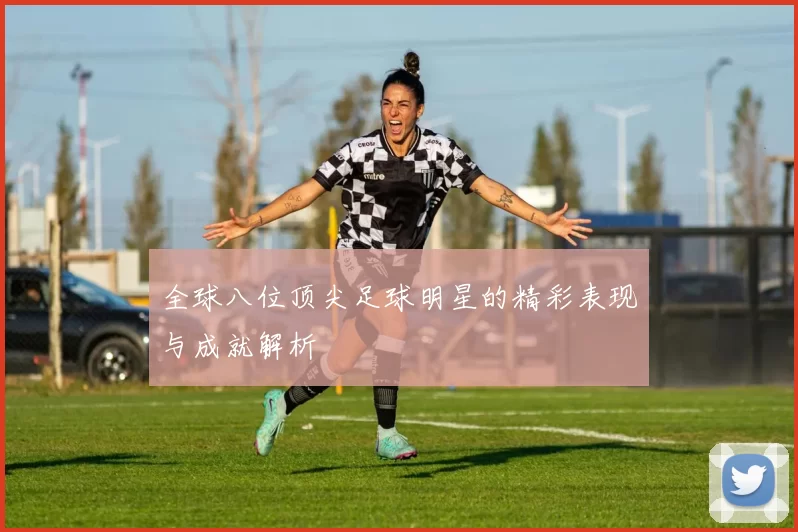 全球八位顶尖足球明星的精彩表现与成就解析