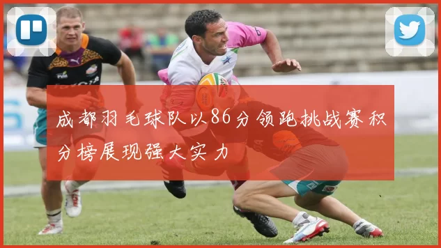 成都羽毛球队以86分领跑挑战赛积分榜展现强大实力