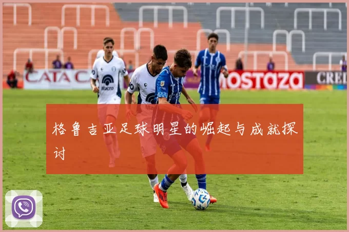 格鲁吉亚足球明星的崛起与成就探讨