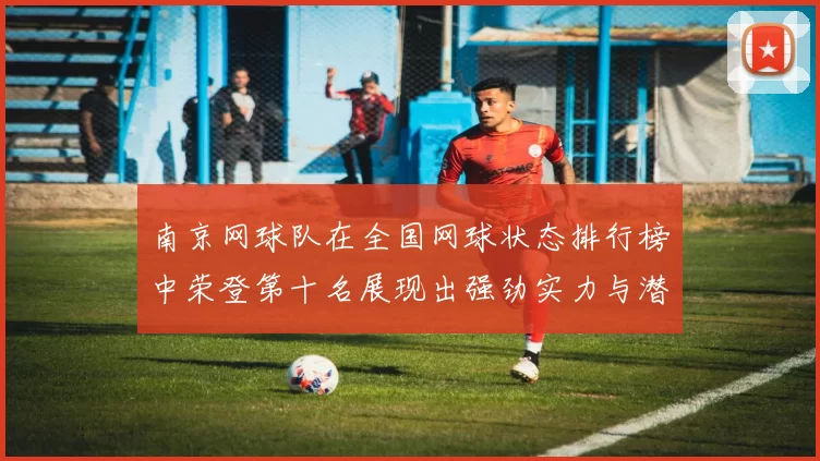 南京网球队在全国网球状态排行榜中荣登第十名展现出强劲实力与潜力