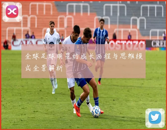 全球足球明星的成长历程与思维模式全景解析