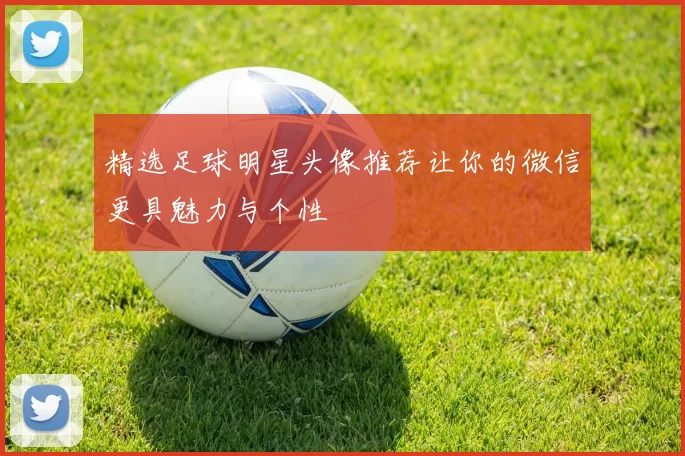 精选足球明星头像推荐让你的微信更具魅力与个性