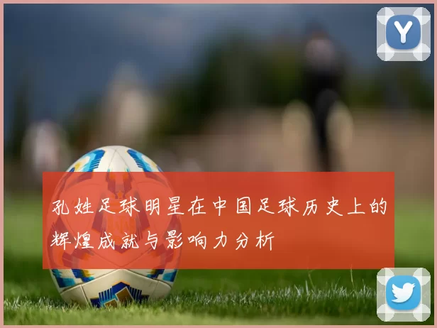 孔姓足球明星在中国足球历史上的辉煌成就与影响力分析