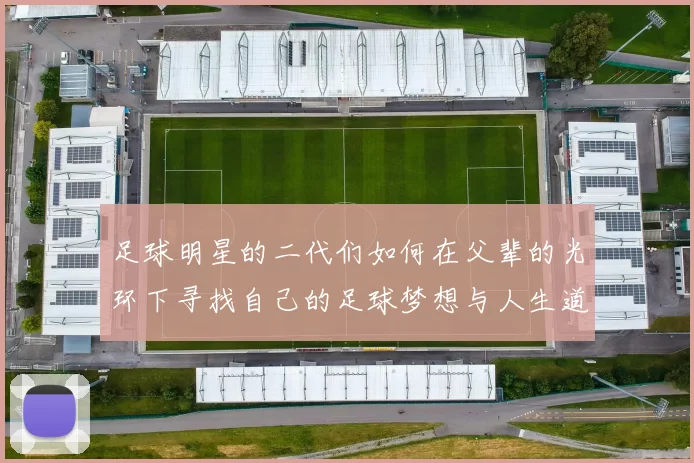 足球明星的二代们如何在父辈的光环下寻找自己的足球梦想与人生道路