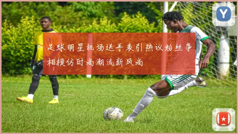 足球明星机场送手表引热议粉丝争相模仿时尚潮流新风尚