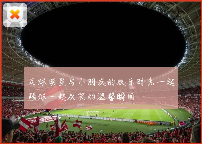 足球明星与小朋友的欢乐时光一起踢球一起欢笑的温馨瞬间