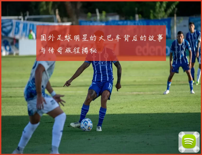 国外足球明星的大巴车背后的故事与传奇旅程揭秘