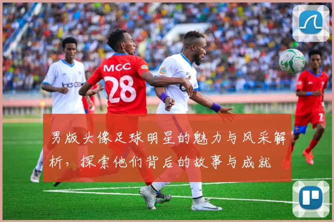 男版头像足球明星的魅力与风采解析，探索他们背后的故事与成就
