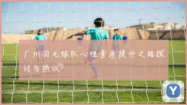 广州羽毛球队心理素质提升之路探讨与热议