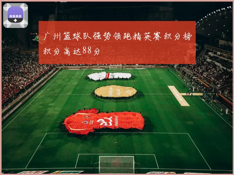 广州篮球队强势领跑精英赛积分榜积分高达88分