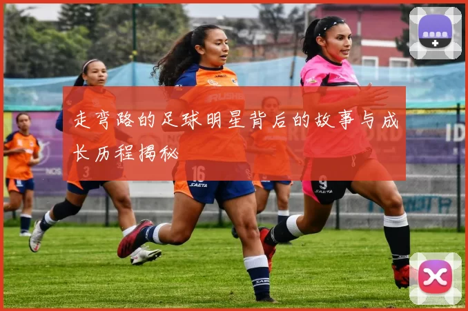 走弯路的足球明星背后的故事与成长历程揭秘