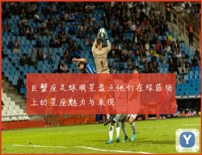 巨蟹座足球明星盘点他们在绿茵场上的星座魅力与表现