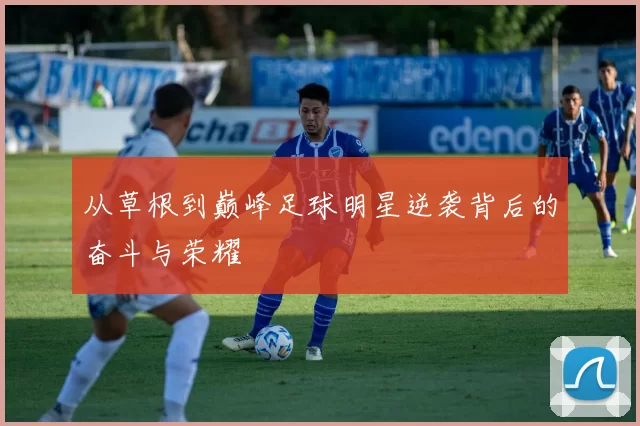 从草根到巅峰足球明星逆袭背后的奋斗与荣耀