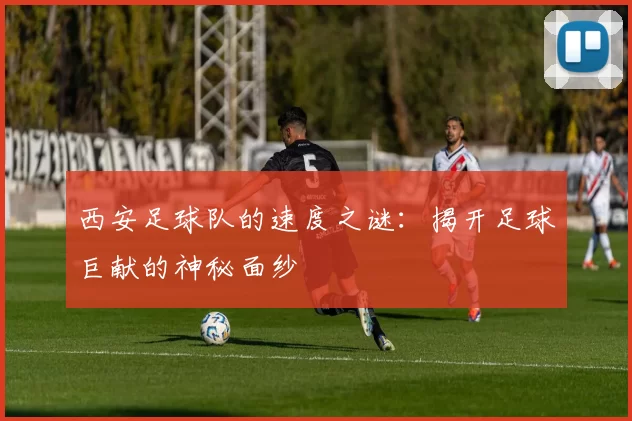 西安足球队的速度之谜：揭开足球巨献的神秘面纱