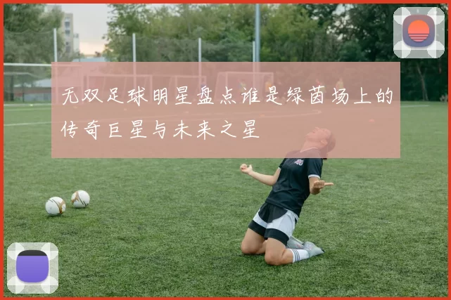 无双足球明星盘点谁是绿茵场上的传奇巨星与未来之星