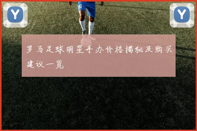罗马足球明星手办价格揭秘及购买建议一览