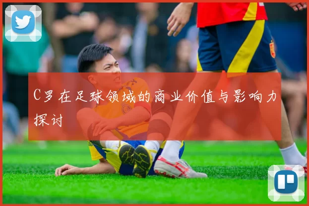 C罗在足球领域的商业价值与影响力探讨
