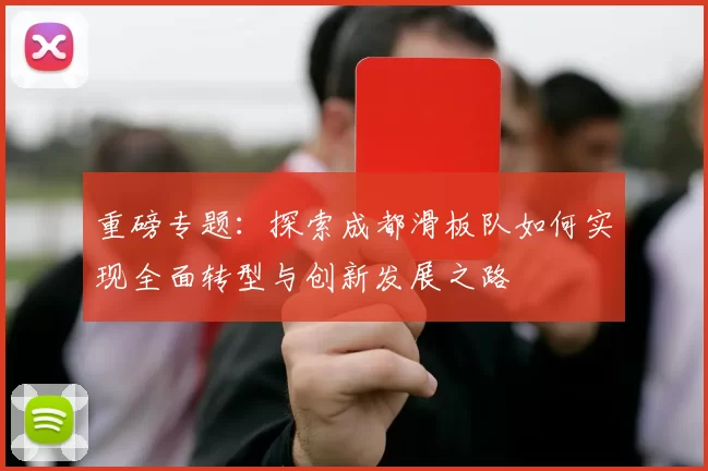 重磅专题：探索成都滑板队如何实现全面转型与创新发展之路